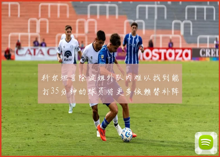 科尔坦言除波姐外队内难以找到能打35分钟的球员将更多依赖替补阵容