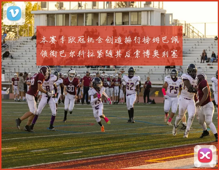本赛季欧冠机会创造排行榜姆巴佩领衔巴尔科拉紧随其后索博奥利塞表现出色