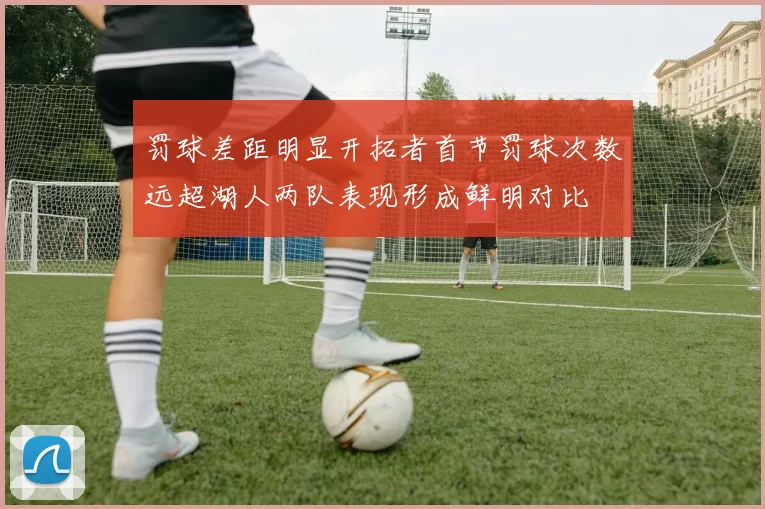 罚球差距明显开拓者首节罚球次数远超湖人两队表现形成鲜明对比