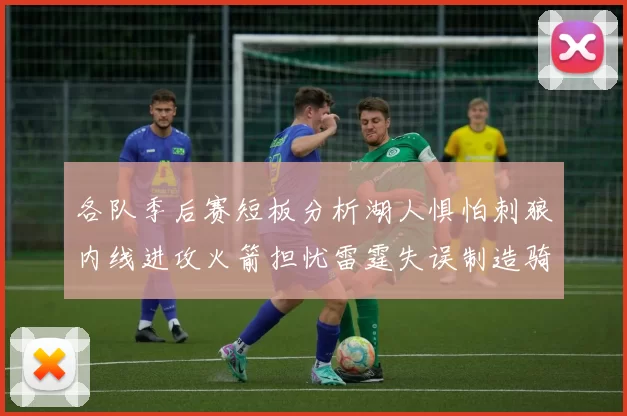 各队季后赛短板分析湖人惧怕刺狼内线进攻火箭担忧雷霆失误制造骑士防三分能力不足