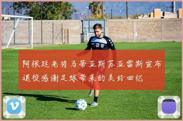 阿根廷老将马蒂亚斯苏亚雷斯宣布退役感谢足球带来的美好回忆