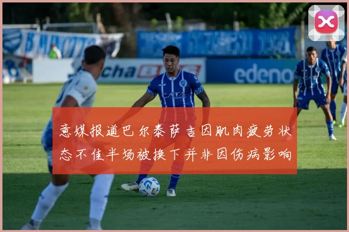 意媒报道巴尔泰萨吉因肌肉疲劳状态不佳半场被换下并非因伤病影响