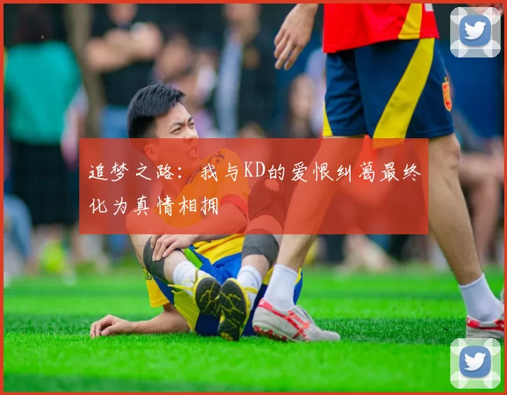 追梦之路：我与KD的爱恨纠葛最终化为真情相拥