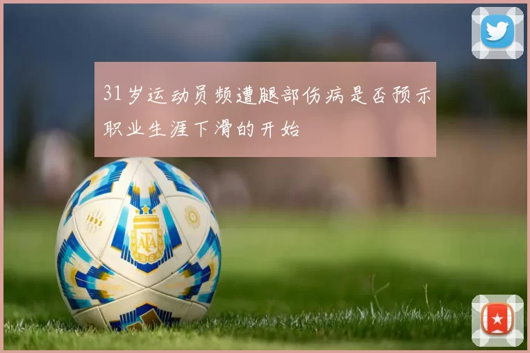 31岁运动员频遭腿部伤病是否预示职业生涯下滑的开始
