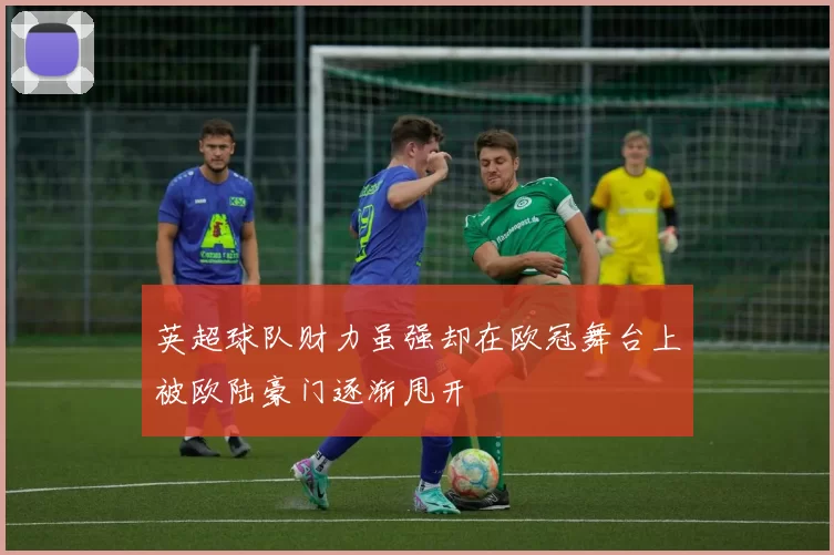 英超球队财力虽强却在欧冠舞台上被欧陆豪门逐渐甩开
