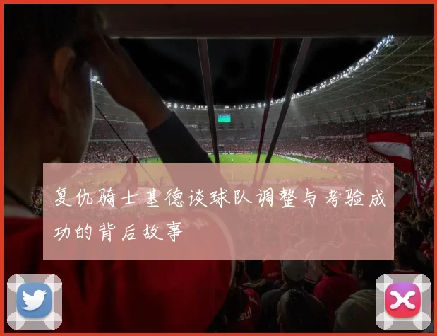 复仇骑士基德谈球队调整与考验成功的背后故事