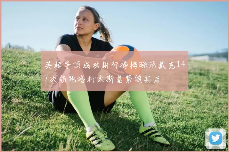 英超争顶成功排行榜揭晓范戴克147次领跑塔科夫斯基紧随其后