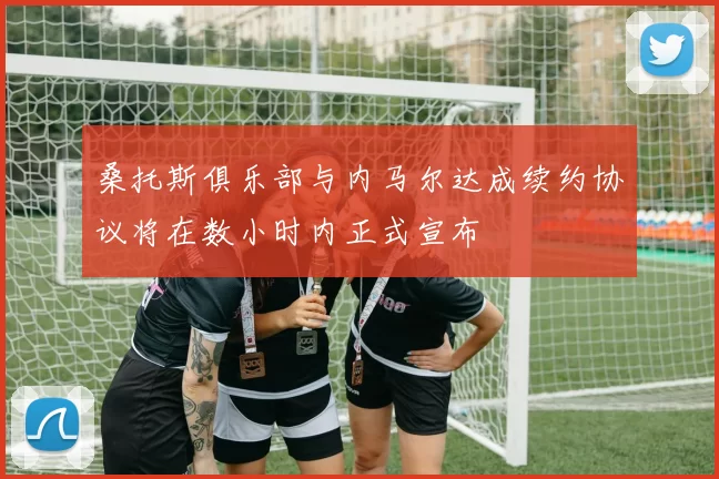桑托斯俱乐部与内马尔达成续约协议将在数小时内正式宣布