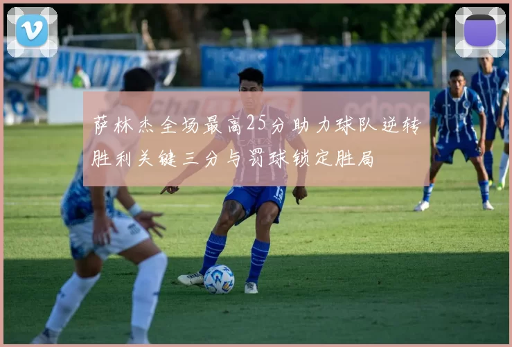 萨林杰全场最高25分助力球队逆转胜利关键三分与罚球锁定胜局